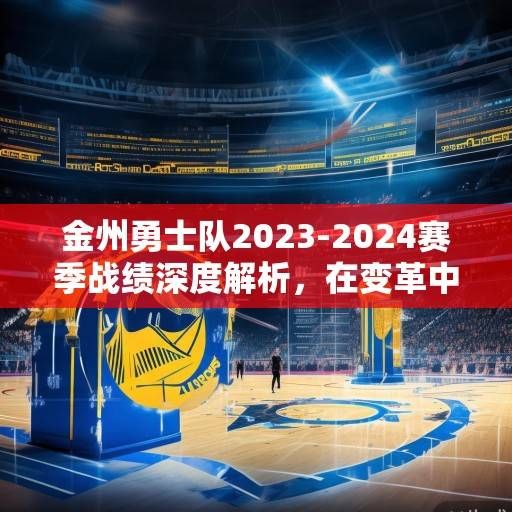 金州勇士队2023-2024赛季战绩深度解析，在变革中重塑竞争力，向总冠军发起冲击，勇士2023-24赛季，变革重塑竞争力，冲击总冠军