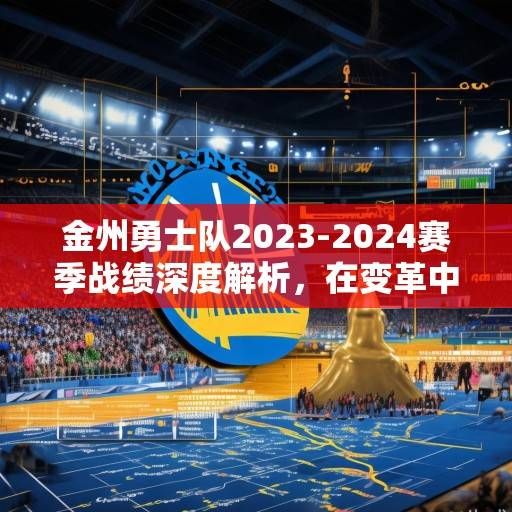 金州勇士队2023-2024赛季战绩深度解析，在变革中重塑竞争力，向总冠军发起冲击，勇士2023-24赛季，变革重塑竞争力，冲击总冠军