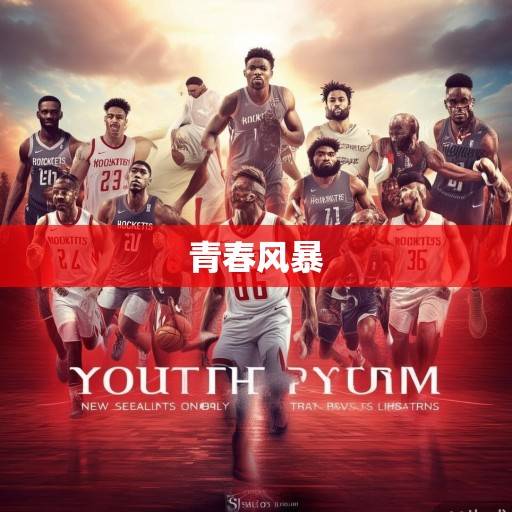火箭队新赛季阵容深度解析，青春风暴再起，重建之路的机遇与挑战，火箭青春风暴，重建之路的机遇与挑战