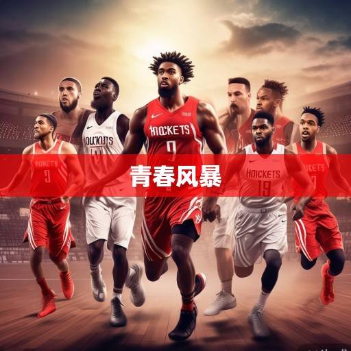 火箭队新赛季阵容深度解析，青春风暴再起，重建之路的机遇与挑战，火箭青春风暴，重建之路的机遇与挑战