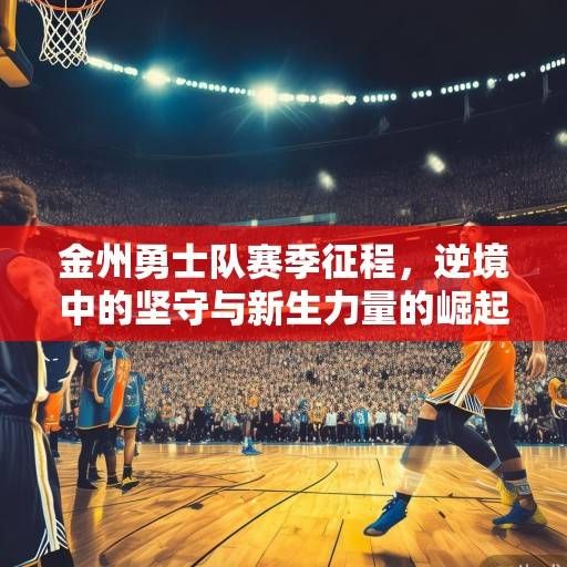 金州勇士队赛季征程，逆境中的坚守与新生力量的崛起，金州勇士逆境坚守与新力崛起