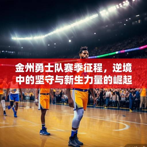 金州勇士队赛季征程，逆境中的坚守与新生力量的崛起，金州勇士逆境坚守与新力崛起