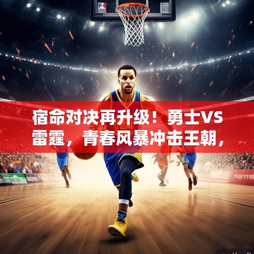 宿命对决再升级！勇士VS雷霆，青春风暴冲击王朝，库里能否率队捍卫主场荣耀？青春风暴冲击王朝！勇士宿命对决雷霆，库里率队捍卫主场荣耀