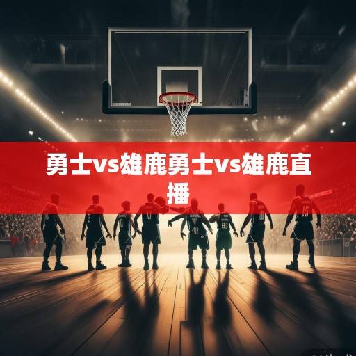 巅峰对决再临！勇士vs雄鹿，卫冕冠军的逆袭之战与东部豪强的争冠宣言，巅峰对决，勇士逆袭战VS雄鹿争冠宣言