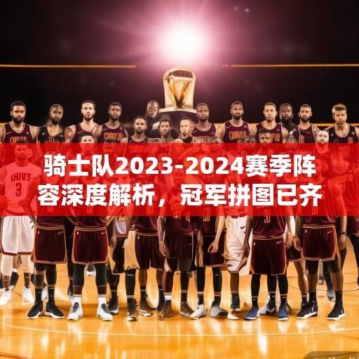 骑士队2023-2024赛季阵容深度解析,冠军拼图已齐,冲击东部之巅,骑士2024冠军拼图齐整,剑指东部之巅 骑士队2023-2024赛季阵容深度解析,冠军拼图已齐,冲击东部之巅,骑士2024冠军拼图齐整,剑指东部之巅