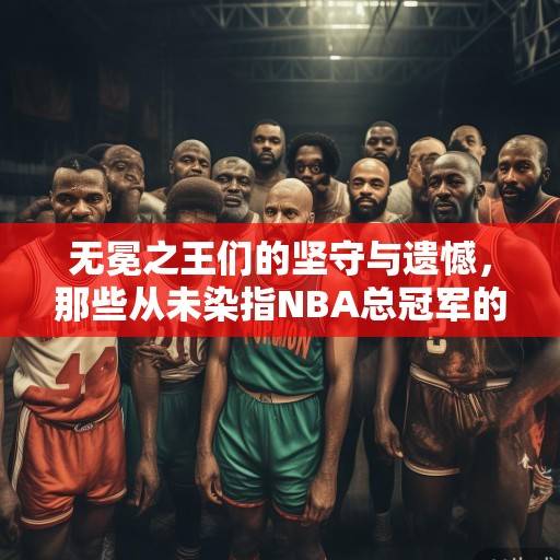 无冕之王们的坚守与遗憾，那些从未染指NBA总冠军的球队史诗，无冕之王的史诗，那些从未染指NBA总冠军的坚守与遗憾
