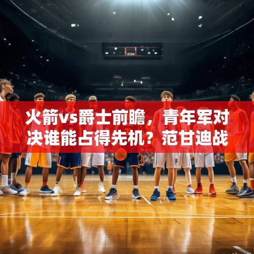 火箭vs爵士前瞻，青年军对决谁能占得先机？范甘迪战术革新 vs 塔图姆体系磨合，火箭vs爵士，青年军对决，范甘迪革新与塔图姆磨合谁能占先机？