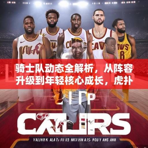 骑士队动态全解析,从阵容升级到年轻核心成长,虎扑热议中的克利夫兰复兴之路,骑士队复兴之路,阵容升级与年轻核心成长解析 骑士队动态全解析,从阵容升级到年轻核心成长,虎扑热议中的克利夫兰复兴之路,骑士队复兴之路,阵容升级与年轻核心成长解析