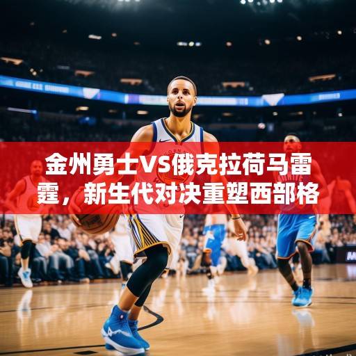金州勇士VS俄克拉荷马雷霆，新生代对决重塑西部格局，库里携勇士冲击季后赛席位，新生代对决，库里携勇士冲击季后赛，重塑西部格局