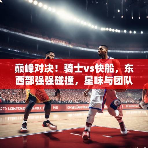 巅峰对决！骑士vs快船，东西部强强碰撞，星味与团队谁能笑到最后？巅峰对决，骑士vs快船，星味与团队谁能笑到最后？