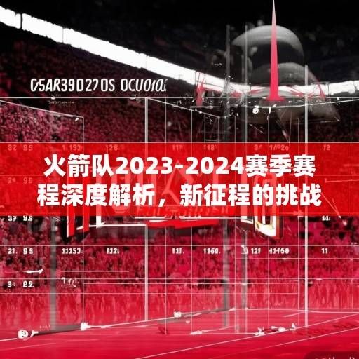 火箭队2023-2024赛季赛程深度解析，新征程的挑战与机遇，火箭队2023-2024赛季，挑战与机遇并存的新征程