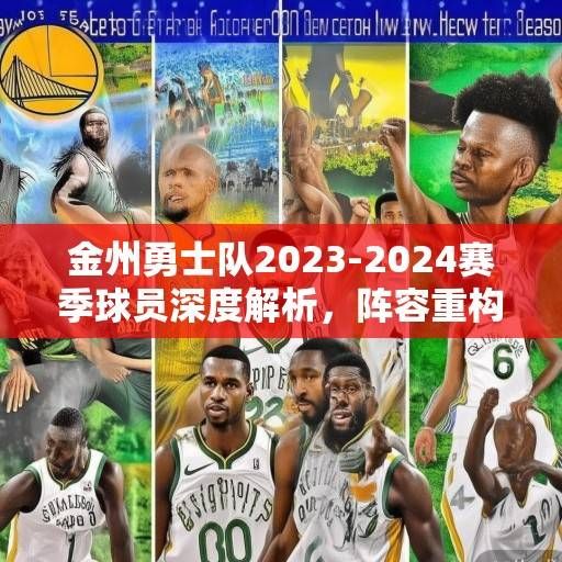 金州勇士队2023-2024赛季球员深度解析，阵容重构、核心传承与未来展望，金州勇士队2023-2024赛季，阵容重构、核心传承与未来展望