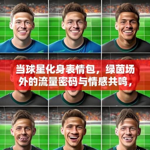 当球星化身表情包，绿茵场外的流量密码与情感共鸣，球星表情包，绿茵场外的流量密码与情感共鸣