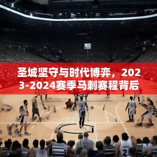 圣城坚守与时代博弈,2023-2024赛季马刺赛程背后的传承与革新,马刺传承与革新,2023-2024赛季赛程下的圣城坚守与时代博弈 圣城坚守与时代博弈,2023-2024赛季马刺赛程背后的传承与革新,马刺传承与革新,2023-2024赛季赛程下的圣城坚守与时代博弈