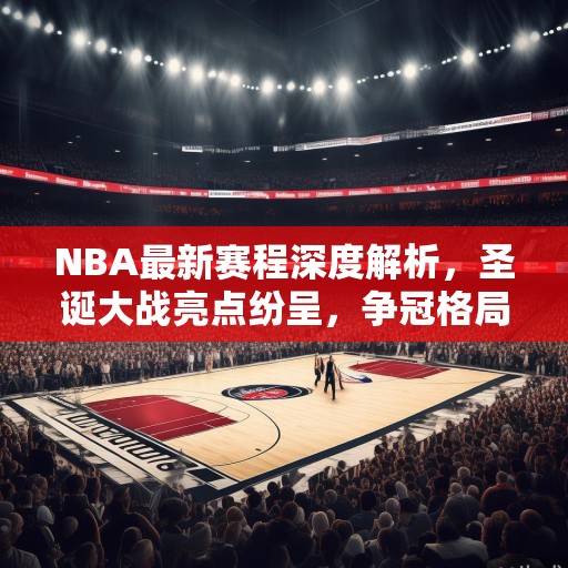 NBA最新赛程深度解析，圣诞大战亮点纷呈，争冠格局暗流涌动，NBA圣诞大战，争冠格局暗流涌动下的焦点之战
