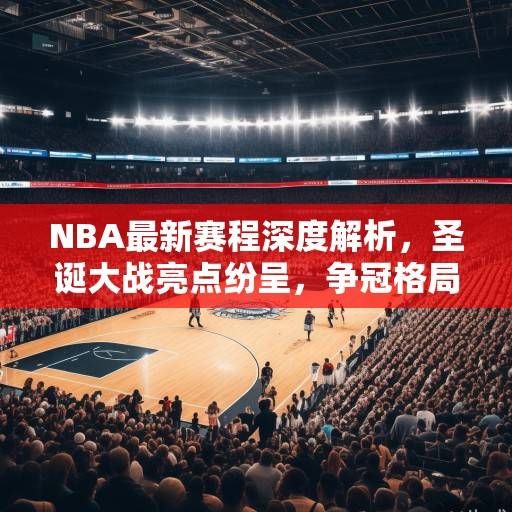NBA最新赛程深度解析，圣诞大战亮点纷呈，争冠格局暗流涌动，NBA圣诞大战，争冠格局暗流涌动下的焦点之战