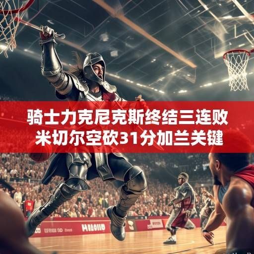 骑士力克尼克斯终结三连败 米切尔空砍31分加兰关键球制胜,骑士力克尼克斯终结三连败 米切尔空砍31分加兰关键球制胜 骑士力克尼克斯终结三连败 米切尔空砍31分加兰关键球制胜,骑士力克尼克斯终结三连败 米切尔空砍31分加兰关键球制胜