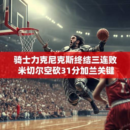 骑士力克尼克斯终结三连败 米切尔空砍31分加兰关键球制胜,骑士力克尼克斯终结三连败 米切尔空砍31分加兰关键球制胜 骑士力克尼克斯终结三连败 米切尔空砍31分加兰关键球制胜,骑士力克尼克斯终结三连败 米切尔空砍31分加兰关键球制胜