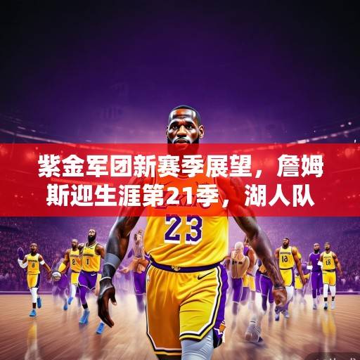 紫金军团新赛季展望，詹姆斯迎生涯第21季，湖人队剑指总冠军的三大核心命题，湖人21季剑指总冠军，詹皇领衔紫金军团三大核心命题