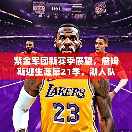 紫金军团新赛季展望，詹姆斯迎生涯第21季，湖人队剑指总冠军的三大核心命题，湖人21季剑指总冠军，詹皇领衔紫金军团三大核心命题