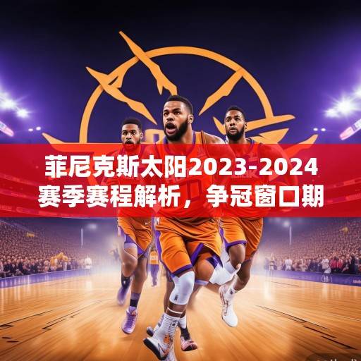 菲尼克斯太阳2023-2024赛季赛程解析，争冠窗口期的冲刺与挑战，菲尼克斯太阳2023-2024赛季争冠窗口期赛程解析