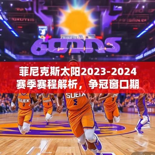 菲尼克斯太阳2023-2024赛季赛程解析，争冠窗口期的冲刺与挑战，菲尼克斯太阳2023-2024赛季争冠窗口期赛程解析