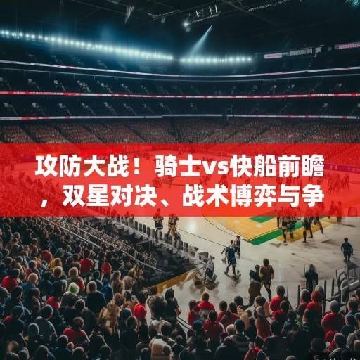 攻防大战！骑士vs快船前瞻，双星对决、战术博弈与争季后赛关键战，骑士vs快船，双星对决与战术博弈的季后赛关键战