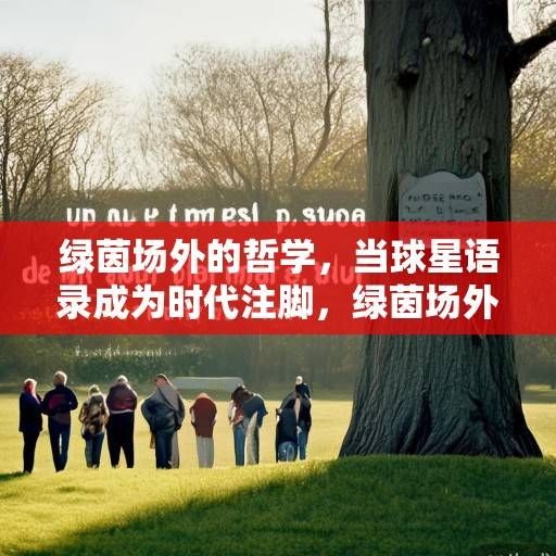 绿茵场外的哲学，当球星语录成为时代注脚，绿茵场外的哲学，球星语录成为时代注脚