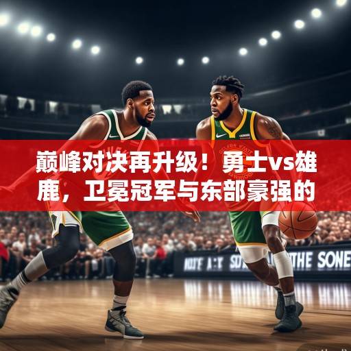 巅峰对决再升级！勇士vs雄鹿，卫冕冠军与东部豪强的生死博弈，谁能笑傲联盟？巅峰对决，勇士vs雄鹿，生死博弈谁能笑傲联盟？