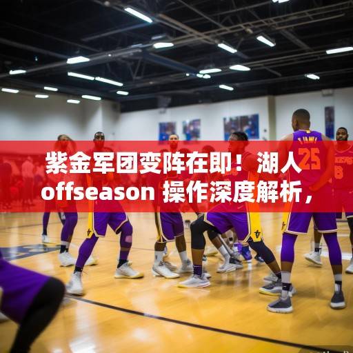 紫金军团变阵在即！湖人 offseason 操作深度解析，争冠拼图还是未来豪赌？紫金变阵，湖人 offseason 操作争冠还是豪赌？