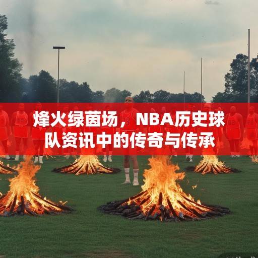 烽火绿茵场，NBA历史球队资讯中的传奇与传承