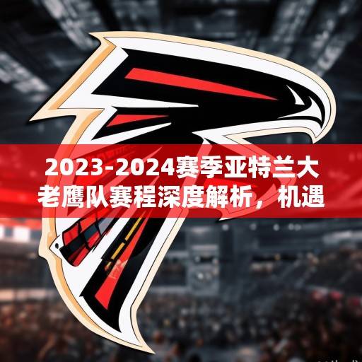 2023-2024赛季亚特兰大老鹰队赛程深度解析，机遇与挑战并存的征程，2023-2024赛季亚特兰大老鹰队赛程深度解析，机遇与挑战并存的征程
