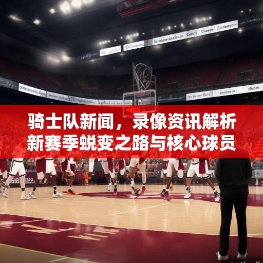 骑士队新闻，录像资讯解析新赛季蜕变之路与核心球员成长轨迹，骑士新赛季蜕变与核心球员成长轨迹解析