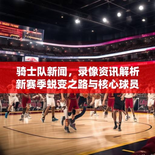 骑士队新闻，录像资讯解析新赛季蜕变之路与核心球员成长轨迹，骑士新赛季蜕变与核心球员成长轨迹解析