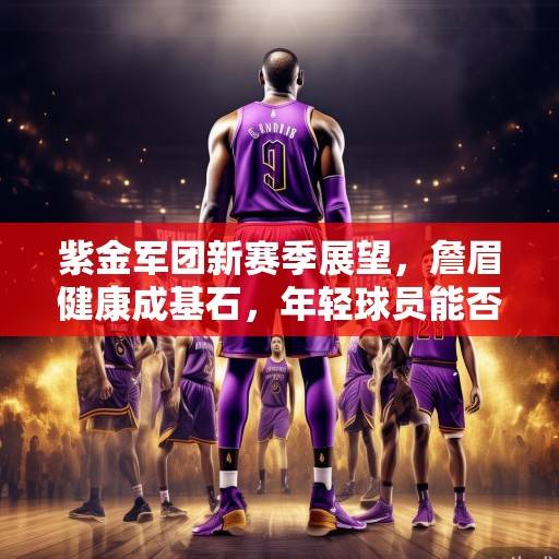 紫金军团新赛季展望，詹眉健康成基石，年轻球员能否扛起复兴大旗？紫金军团复兴，詹眉健康为基，年轻球员能否扛旗？
