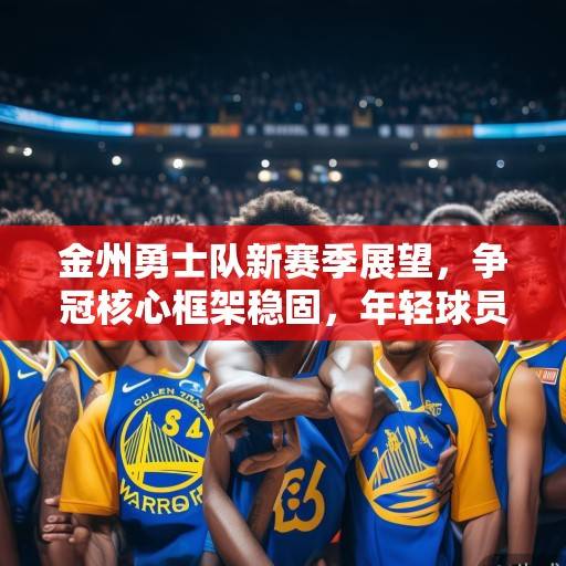 金州勇士队新赛季展望，争冠核心框架稳固，年轻球员成长成关键，勇士争冠框架稳固，年轻球员成长成关键