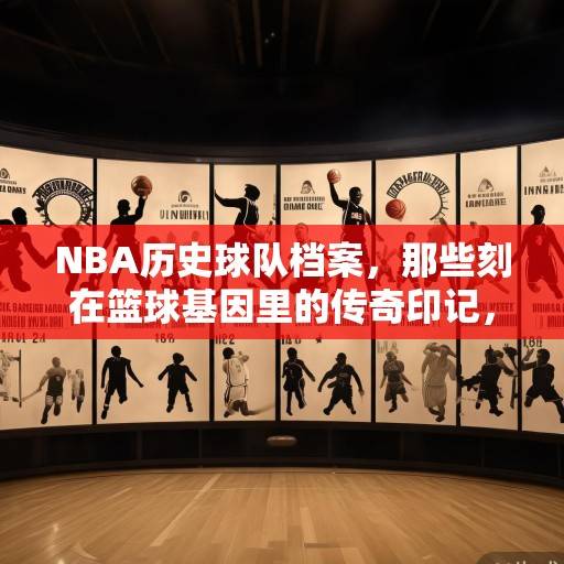 NBA历史球队档案，那些刻在篮球基因里的传奇印记，NBA历史传奇球队档案