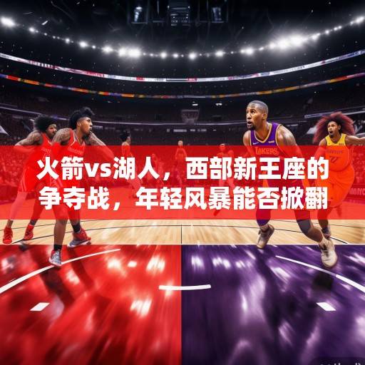 火箭vs湖人，西部新王座的争夺战，年轻风暴能否掀翻紫金王朝？火箭VS湖人，西部新王座之争，年轻风暴挑战紫金王朝