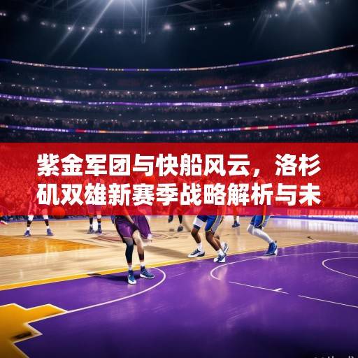 紫金军团与快船风云，洛杉矶双雄新赛季战略解析与未来展望，紫金军团与快船，洛杉矶双雄新赛季战略解析与未来展望