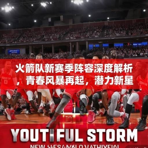 火箭队新赛季阵容深度解析，青春风暴再起，潜力新星能否扛起重建大旗？火箭青春风暴，潜力新昇能否扛起重建大旗？