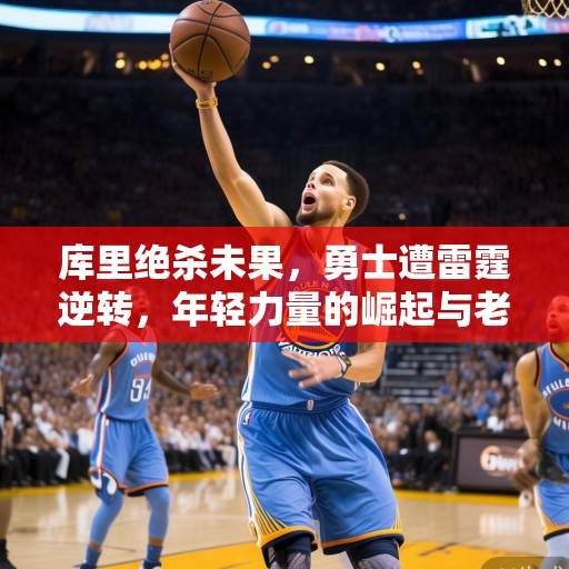 库里绝杀未果，勇士遭雷霆逆转，年轻力量的崛起与老牌豪门的挣扎，库里绝杀未果，勇士遭雷霆逆转，年轻力量崛起与老牌豪门挣扎
