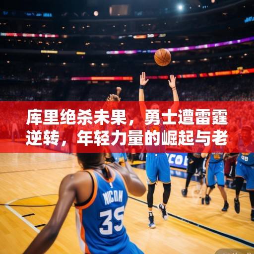 库里绝杀未果，勇士遭雷霆逆转，年轻力量的崛起与老牌豪门的挣扎，库里绝杀未果，勇士遭雷霆逆转，年轻力量崛起与老牌豪门挣扎
