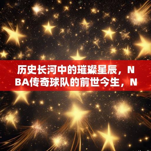 历史长河中的璀璨星辰，NBA传奇球队的前世今生，NBA传奇球队的前世今生