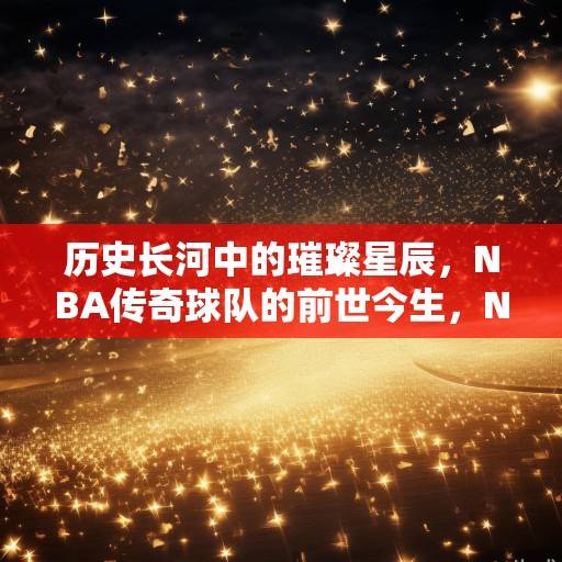 历史长河中的璀璨星辰，NBA传奇球队的前世今生，NBA传奇球队的前世今生