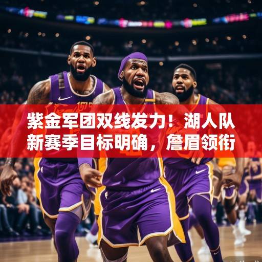 紫金军团双线发力！湖人队新赛季目标明确，詹眉领衔冲击总冠军，紫金双线发力，詹眉领衔湖人冲击总冠军