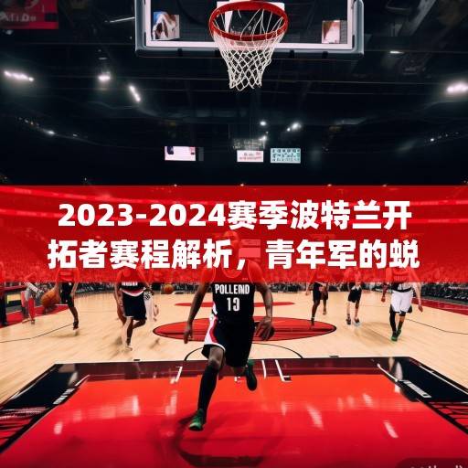 2023-2024赛季波特兰开拓者赛程解析，青年军的蜕变征程与关键战役考验，2023-2024赛季波特兰开拓者，青年军的蜕变征程与关键战役考验