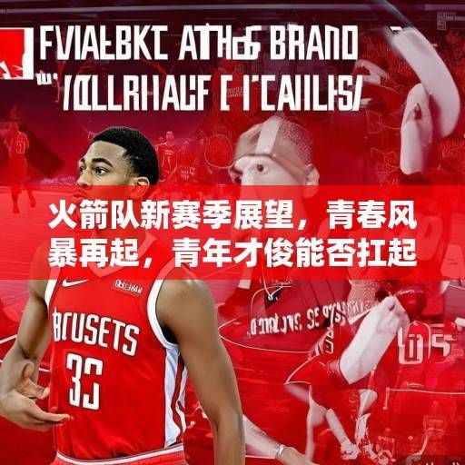 火箭队新赛季展望，青春风暴再起，青年才俊能否扛起重建大旗？火箭青春风暴再起，青年才俊能否扛起重建大旗？