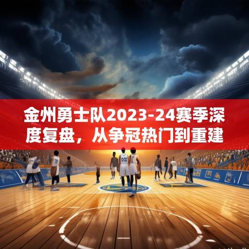 金州勇士队2023-24赛季深度复盘，从争冠热门到重建边缘，库追时代的黄昏与未来曙光，库追时代的黄昏与勇士重建前的抉择
