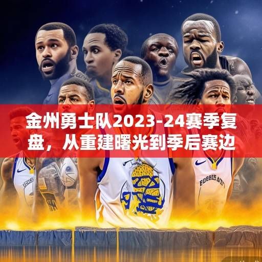 金州勇士队2023-24赛季复盘，从重建曙光到季后赛边缘的挣扎与希望，金州勇士队2023-24赛季，从重建曙光到季后赛边缘的挣扎与希望
