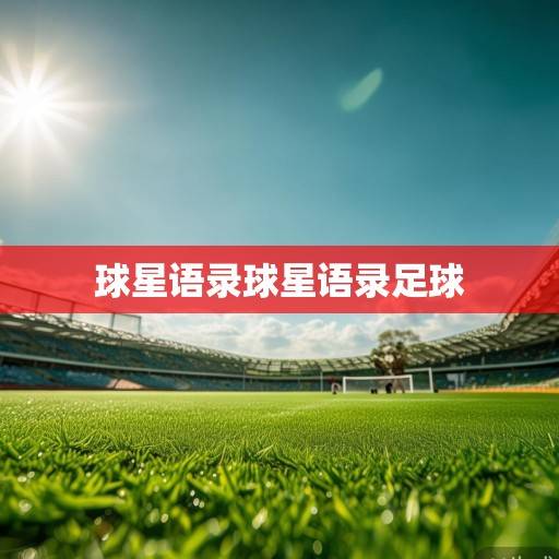 绿茵场上的哲学诗篇，球星语录中的热血与人生智慧，绿茵场上的哲学诗篇